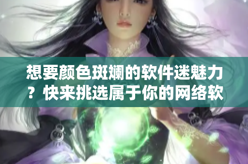 想要颜色斑斓的软件迷魅力？快来挑选属于你的网络软件利器吧！