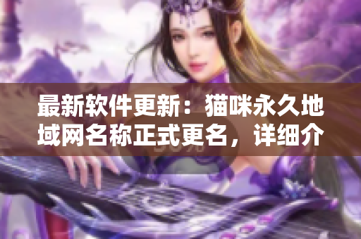 最新软件更新：猫咪永久地域网名称正式更名，详细介绍新变化！