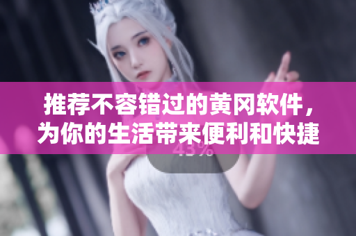推荐不容错过的黄冈软件，为你的生活带来便利和快捷