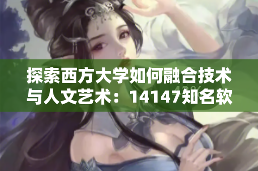 探索西方大学如何融合技术与人文艺术：14147知名软件案例分析