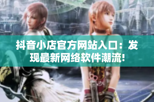 抖音小店官方网站入口：发现最新网络软件潮流!