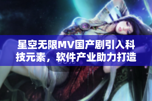 星空无限MV国产剧引入科技元素，软件产业助力打造未来之作