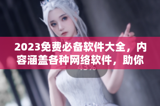 2023免费必备软件大全，内容涵盖各种网络软件，助你畅游互联网!