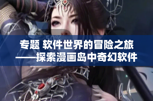 专题 软件世界的冒险之旅——探索漫画岛中奇幻软件乐园