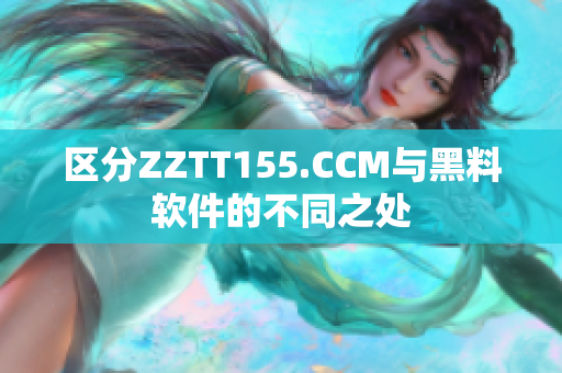 区分ZZTT155.CCM与黑料软件的不同之处