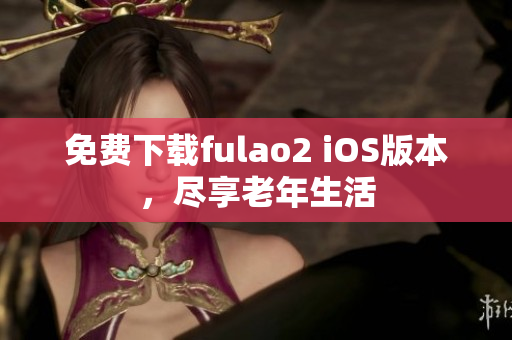 免费下载fulao2 iOS版本，尽享老年生活