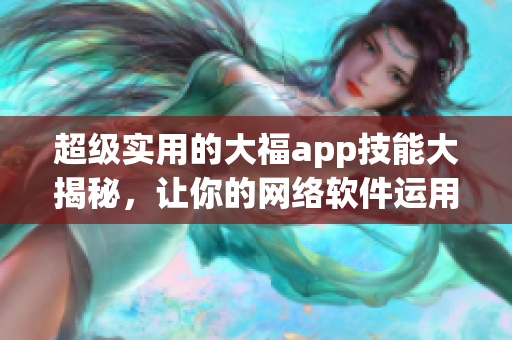 超级实用的大福app技能大揭秘，让你的网络软件运用更得心应手