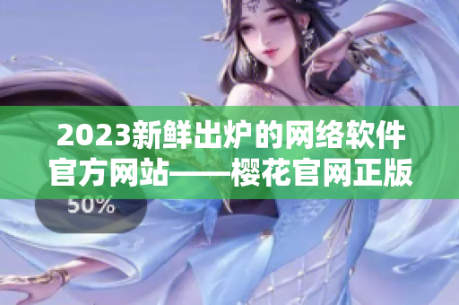 2023新鲜出炉的网络软件官方网站——樱花官网正版入口！
