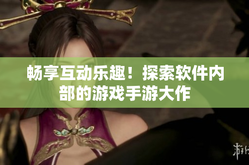 畅享互动乐趣！探索软件内部的游戏手游大作