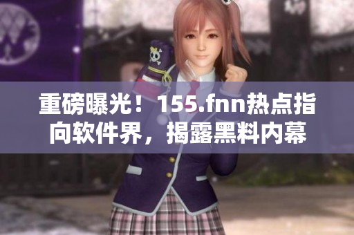重磅曝光！155.fnn热点指向软件界，揭露黑料内幕