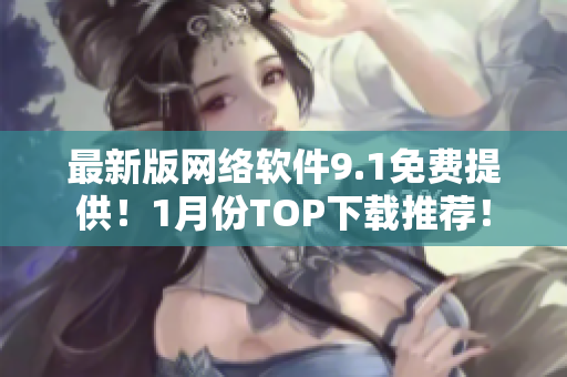 最新版网络软件9.1免费提供！1月份TOP下载推荐！