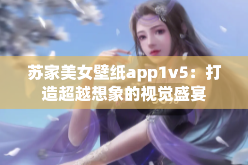 苏家美女壁纸app1v5：打造超越想象的视觉盛宴