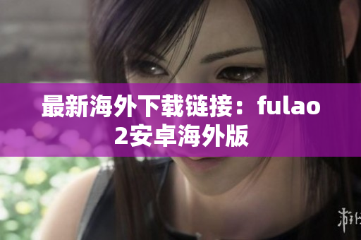 最新海外下载链接：fulao2安卓海外版