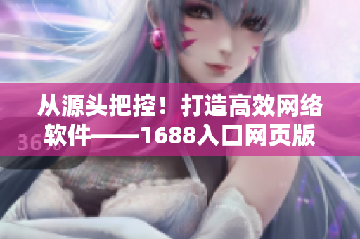 从源头把控！打造高效网络软件——1688入口网页版全新解析