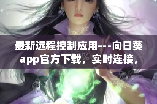 最新远程控制应用---向日葵app官方下载，实时连接，轻松控制设备