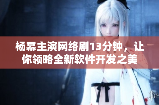 杨幂主演网络剧13分钟，让你领略全新软件开发之美