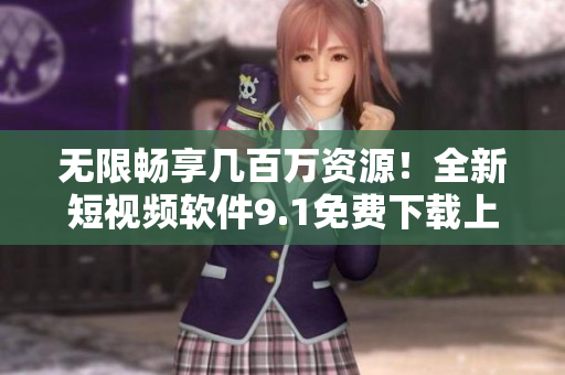 无限畅享几百万资源！全新短视频软件9.1免费下载上线！