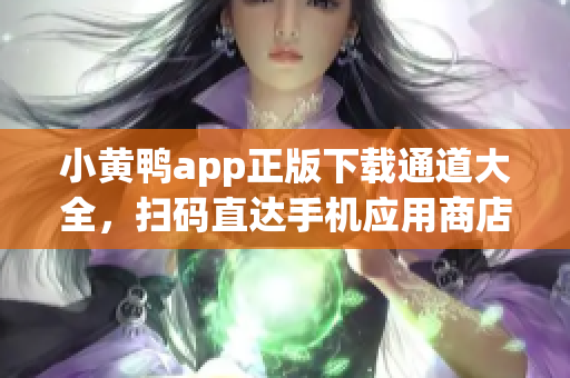 小黄鸭app正版下载通道大全，扫码直达手机应用商店