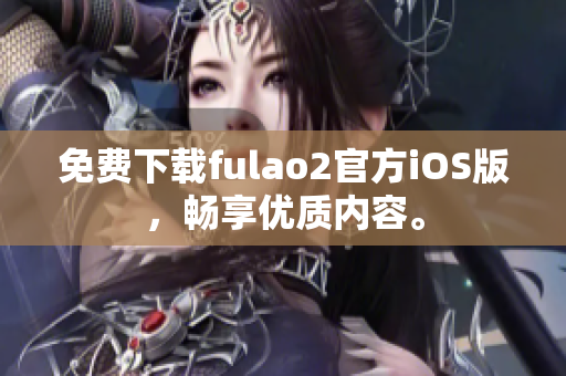 免费下载fulao2官方iOS版，畅享优质内容。