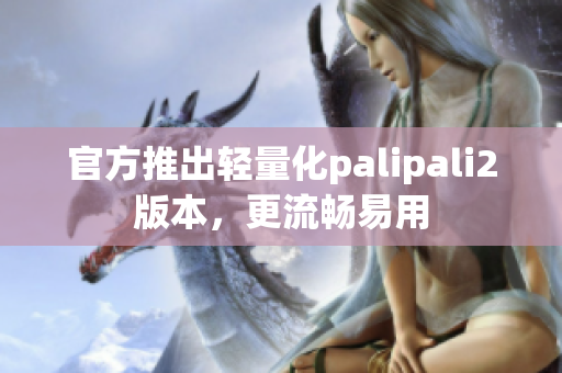 官方推出轻量化palipali2版本，更流畅易用