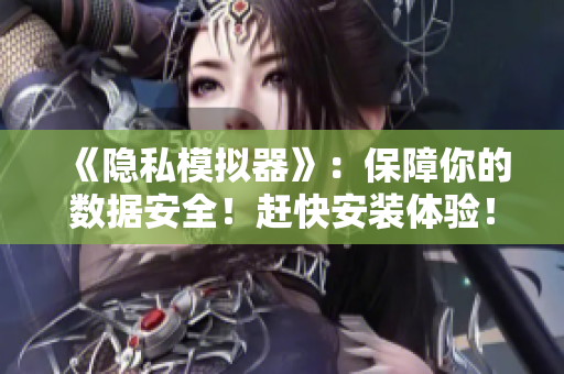 《隐私模拟器》：保障你的数据安全！赶快安装体验！