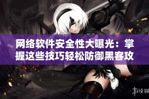 网络软件安全性大曝光：掌握这些技巧轻松防御黑客攻击！