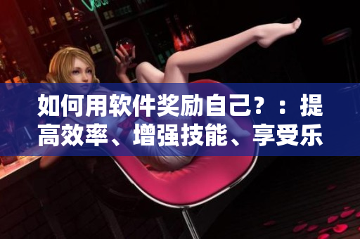 如何用软件奖励自己？：提高效率、增强技能、享受乐趣！