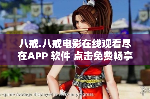 八戒.八戒电影在线观看尽在APP 软件 点击免费畅享 绝佳影视体验