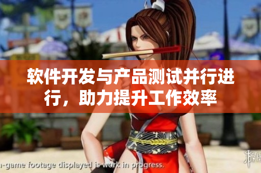 软件开发与产品测试并行进行，助力提升工作效率