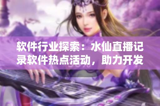 软件行业探索：水仙直播记录软件热点活动，助力开发者技能提升