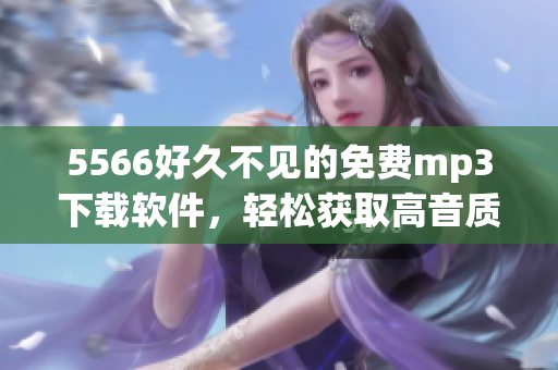 5566好久不见的免费mp3下载软件，轻松获取高音质音乐，快来试试吧！