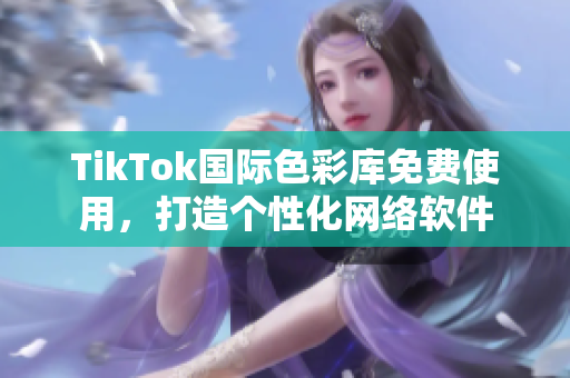 TikTok国际色彩库免费使用，打造个性化网络软件