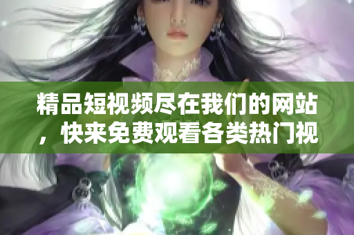 精品短视频尽在我们的网站，快来免费观看各类热门视频
