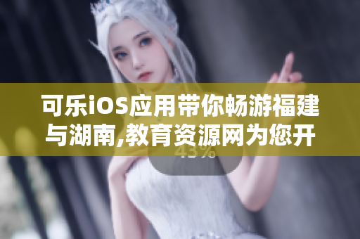 可乐iOS应用带你畅游福建与湖南,教育资源网为您开启全新学习之旅