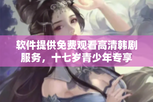 软件提供免费观看高清韩剧服务，十七岁青少年专享