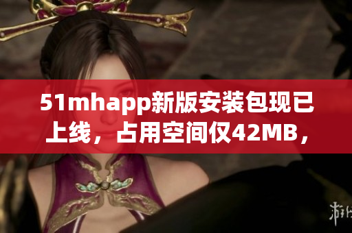 51mhapp新版安装包现已上线，占用空间仅42MB，快速畅享高质量软件体验