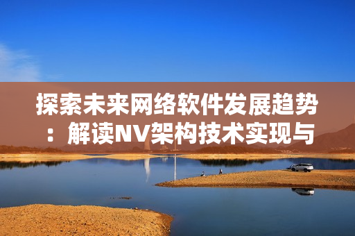 探索未来网络软件发展趋势：解读NV架构技术实现与优化原理