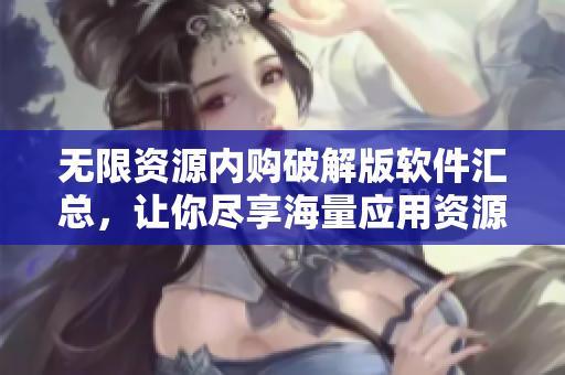 无限资源内购破解版软件汇总，让你尽享海量应用资源
