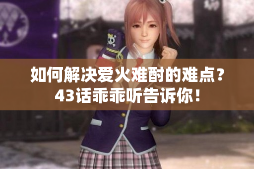 如何解决爱火难酎的难点？43话乖乖听告诉你！