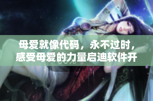 母爱就像代码，永不过时，感受母爱的力量启迪软件开发者的创造力