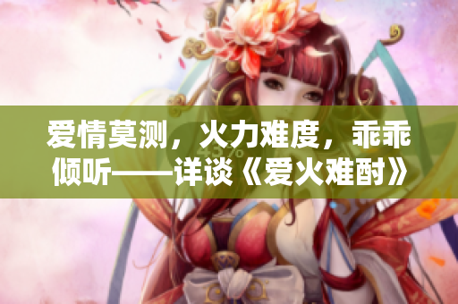 爱情莫测，火力难度，乖乖倾听——详谈《爱火难酎》43话