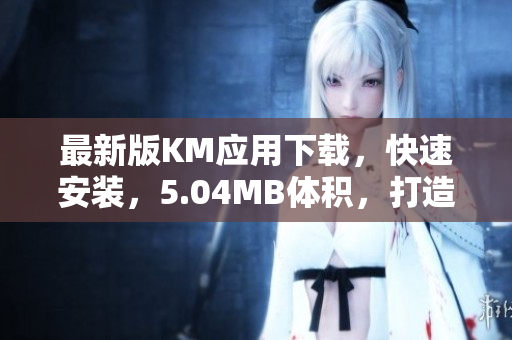最新版KM应用下载，快速安装，5.04MB体积，打造高效网络软件体验