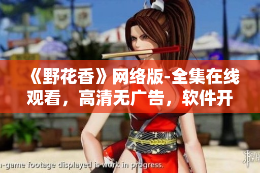 《野花香》网络版-全集在线观看，高清无广告，软件开发者必看的情感剧！