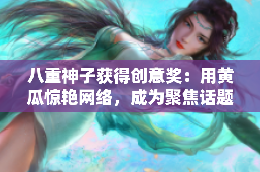 八重神子获得创意奖：用黄瓜惊艳网络，成为聚焦话题