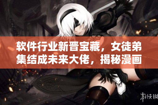 软件行业新晋宝藏，女徒弟集结成未来大佬，揭秘漫画化逐梦之旅