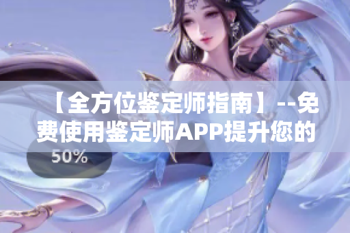 【全方位鉴定师指南】--免费使用鉴定师APP提升您的鉴定水平