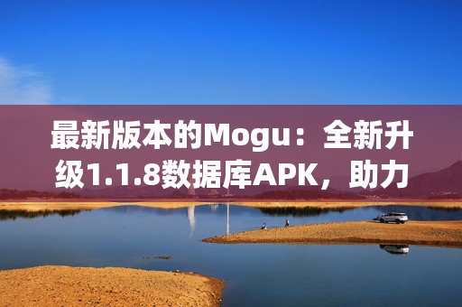 最新版本的Mogu：全新升级1.1.8数据库APK，助力更快速高效的网络软件开发！