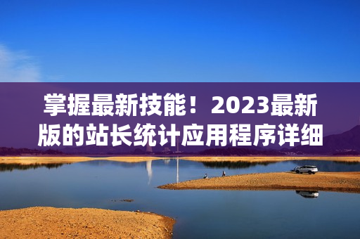 掌握最新技能！2023最新版的站长统计应用程序详细解析