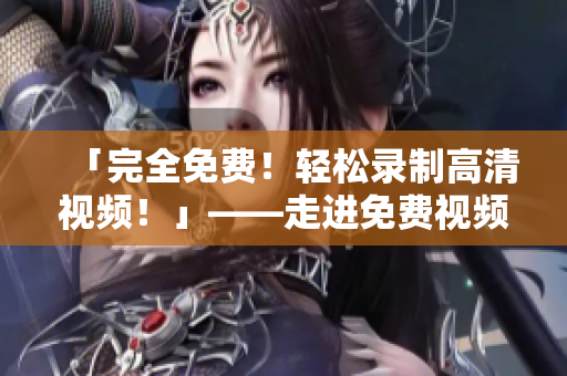 「完全免费！轻松录制高清视频！」——走进免费视频录制工具的世界！