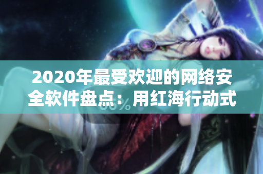 2020年最受欢迎的网络安全软件盘点：用红海行动式的实力守护你的数据安全